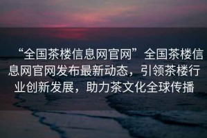 “全國茶樓信息網(wǎng)官網(wǎng)”全國茶樓信息網(wǎng)官網(wǎng)發(fā)布最新動態(tài)，引領茶樓行業(yè)創(chuàng)新發(fā)展，助力茶文化全球傳播