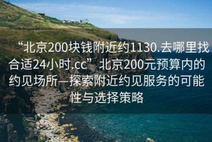 “北京200塊錢附近約1130.去哪里找合適24小時(shí).cc”北京200元預(yù)算內(nèi)的約見(jiàn)場(chǎng)所—探索附近約見(jiàn)服務(wù)的可能性與選擇策略