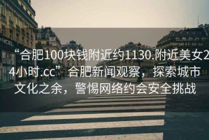“合肥100塊錢附近約1130.附近美女24小時(shí).cc”合肥新聞?dòng)^察，探索城市文化之余，警惕網(wǎng)絡(luò)約會(huì)安全挑戰(zhàn)