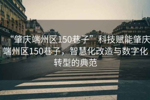 “肇慶端州區(qū)150巷子”科技賦能肇慶端州區(qū)150巷子，智慧化改造與數(shù)字化轉(zhuǎn)型的典范