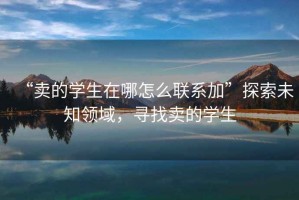 “賣(mài)的學(xué)生在哪怎么聯(lián)系加”探索未知領(lǐng)域，尋找賣(mài)的學(xué)生