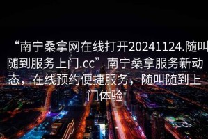 “南寧桑拿網(wǎng)在線打開20241124.隨叫隨到服務上門.cc”南寧桑拿服務新動態(tài)，在線預約便捷服務，隨叫隨到上門體驗