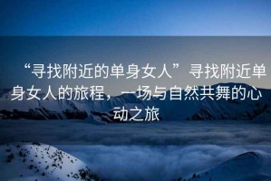 “尋找附近的單身女人”尋找附近單身女人的旅程，一場(chǎng)與自然共舞的心動(dòng)之旅