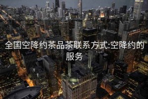 全國空降約茶品茶聯(lián)系方式:空降約的服務