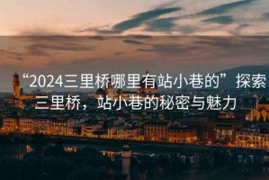 “2024三里橋哪里有站小巷的”探索三里橋，站小巷的秘密與魅力