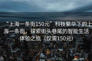 “上海一條街150元”科技繁華下的上海一條街，探索街頭巷尾的智能生活體驗(yàn)之旅（僅需150元）