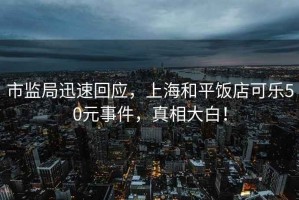 市監(jiān)局迅速回應(yīng)，上海和平飯店可樂50元事件，真相大白！