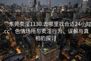 “東莞賣(mài)淫1130.去哪里找合適24小時(shí).cc”色情場(chǎng)所與賣(mài)淫行為，誤解與真相的探討