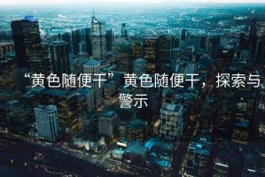 “黃色隨便干”黃色隨便干，探索與警示