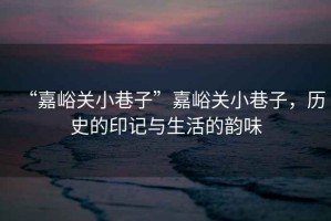 “嘉峪關(guān)小巷子”嘉峪關(guān)小巷子，歷史的印記與生活的韻味