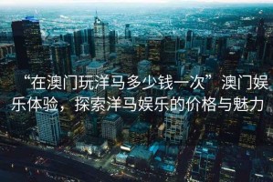 “在澳門(mén)玩洋馬多少錢(qián)一次”澳門(mén)娛樂(lè)體驗(yàn)，探索洋馬娛樂(lè)的價(jià)格與魅力