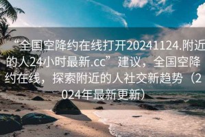 “全國(guó)空降約在線打開(kāi)20241124.附近的人24小時(shí)最新.cc”建議，全國(guó)空降約在線，探索附近的人社交新趨勢(shì)（2024年最新更新）