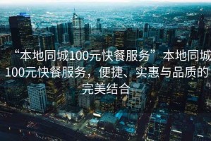 “本地同城100元快餐服務(wù)”本地同城100元快餐服務(wù)，便捷、實(shí)惠與品質(zhì)的完美結(jié)合