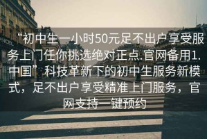 “初中生一小時50元足不出戶享受服務(wù)上門任你挑選絕對正點(diǎn).官網(wǎng)備用1.中國”科技革新下的初中生服務(wù)新模式，足不出戶享受精準(zhǔn)上門服務(wù)，官網(wǎng)支持一鍵預(yù)約