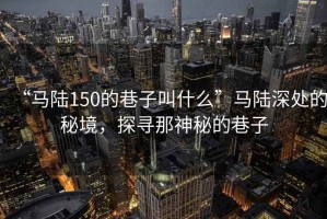 “馬陸150的巷子叫什么”馬陸深處的秘境，探尋那神秘的巷子