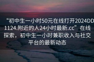 “初中生一小時50元在線打開2024DD1124.附近的人24小時最新.cc”在線探索，初中生一小時兼職收入與社交平臺的最新動態(tài)