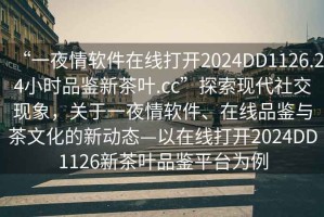 “一夜情軟件在線打開2024DD1126.24小時品鑒新茶葉.cc”探索現(xiàn)代社交現(xiàn)象，關(guān)于一夜情軟件、在線品鑒與茶文化的新動態(tài)—以在線打開2024DD1126新茶葉品鑒平臺為例