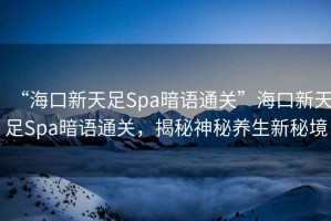 “海口新天足Spa暗語通關(guān)”?？谛绿熳鉙pa暗語通關(guān)，揭秘神秘養(yǎng)生新秘境
