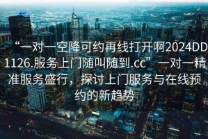 “一對一空降可約再線打開啊2024DD1126.服務(wù)上門隨叫隨到.cc”一對一精準服務(wù)盛行，探討上門服務(wù)與在線預(yù)約的新趨勢