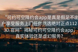 “可約可空降約會(huì)app是真是假足不出戶享受服務(wù)上門(mén)任你挑選絕對(duì)正點(diǎn)1123D.官網(wǎng)”揭秘可約可空降約會(huì)app，真實(shí)體驗(yàn)還是虛幻服務(wù)？
