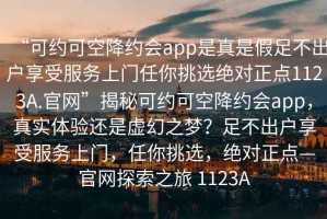 “可約可空降約會app是真是假足不出戶享受服務(wù)上門任你挑選絕對正點1123A.官網(wǎng)”揭秘可約可空降約會app，真實體驗還是虛幻之夢？足不出戶享受服務(wù)上門，任你挑選，絕對正點—官網(wǎng)探索之旅 1123A