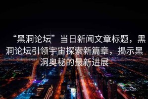 “黑洞論壇”當(dāng)日新聞文章標(biāo)題，黑洞論壇引領(lǐng)宇宙探索新篇章，揭示黑洞奧秘的最新進(jìn)展