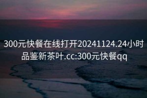 300元快餐在線打開20241124.24小時(shí)品鑒新茶葉.cc:300元快餐qq