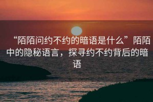 “陌陌問約不約的暗語是什么”陌陌中的隱秘語言，探尋約不約背后的暗語