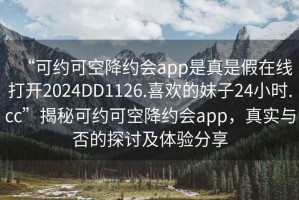 “可約可空降約會(huì)app是真是假在線打開(kāi)2024DD1126.喜歡的妹子24小時(shí).cc”揭秘可約可空降約會(huì)app，真實(shí)與否的探討及體驗(yàn)分享