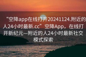 “空降app在線打開20241124.附近的人24小時最新.cc”空降App，在線打開新紀元—附近的人24小時最新社交模式探索