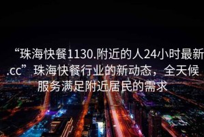 “珠?？觳?130.附近的人24小時最新.cc”珠海快餐行業(yè)的新動態(tài)，全天候服務(wù)滿足附近居民的需求