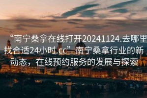 “南寧桑拿在線打開20241124.去哪里找合適24小時.cc”南寧桑拿行業(yè)的新動態(tài)，在線預約服務(wù)的發(fā)展與探索
