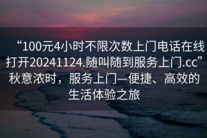 “100元4小時不限次數(shù)上門電話在線打開20241124.隨叫隨到服務(wù)上門.cc”秋意濃時，服務(wù)上門—便捷、高效的生活體驗之旅