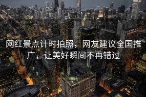 網(wǎng)紅景點計時拍照，網(wǎng)友建議全國推廣，讓美好瞬間不再錯過