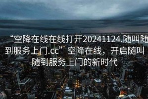“空降在線在線打開(kāi)20241124.隨叫隨到服務(wù)上門(mén).cc”空降在線，開(kāi)啟隨叫隨到服務(wù)上門(mén)的新時(shí)代