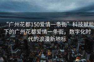 “廣州花都150愛情一條街”科技賦能下的廣州花都愛情一條街，數(shù)字化時代的浪漫新地標