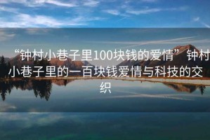 “鐘村小巷子里100塊錢的愛情”鐘村小巷子里的一百塊錢愛情與科技的交織
