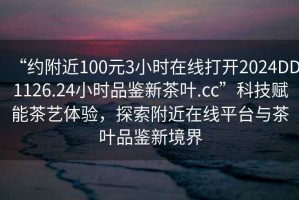 “約附近100元3小時(shí)在線打開2024DD1126.24小時(shí)品鑒新茶葉.cc”科技賦能茶藝體驗(yàn)，探索附近在線平臺(tái)與茶葉品鑒新境界