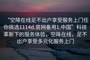 “空降在線足不出戶享受服務(wù)上門任你挑選1114d.官網(wǎng)備用1.中國”科技革新下的服務(wù)體驗(yàn)，空降在線，足不出戶享受多元化服務(wù)上門