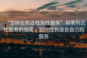 “怎樣在附近找到性服務(wù)”探索附近性服務(wù)的指南，如何找到適合自己的服務(wù)
