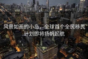 風景如畫的小島，全球首個全民移民計劃即將揚帆起航