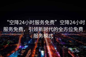 “空降24小時(shí)服務(wù)免費(fèi)”空降24小時(shí)服務(wù)免費(fèi)，引領(lǐng)新時(shí)代的全方位免費(fèi)服務(wù)模式