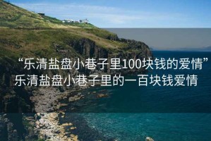“樂清鹽盤小巷子里100塊錢的愛情”樂清鹽盤小巷子里的一百塊錢愛情