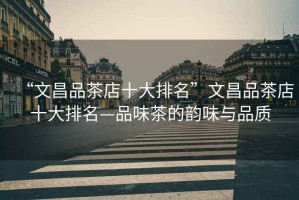 “文昌品茶店十大排名”文昌品茶店十大排名—品味茶的韻味與品質(zhì)