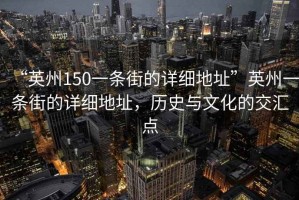 “英州150一條街的詳細(xì)地址”英州一條街的詳細(xì)地址，歷史與文化的交匯點(diǎn)