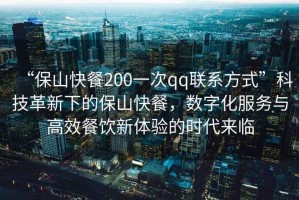 “保山快餐200一次qq聯(lián)系方式”科技革新下的保山快餐，數(shù)字化服務(wù)與高效餐飲新體驗(yàn)的時(shí)代來(lái)臨