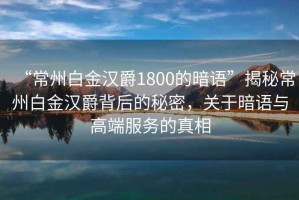 “常州白金漢爵1800的暗語”揭秘常州白金漢爵背后的秘密，關于暗語與高端服務的真相