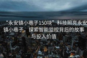 “永安鎮(zhèn)小巷子150塊”科技照亮永安鎮(zhèn)小巷子，探索智能監(jiān)控背后的故事與投入價(jià)值