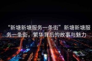 “新塘新塘服務一條街”新塘新塘服務一條街，繁華背后的故事與魅力