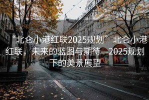 “北侖小港紅聯(lián)2025規(guī)劃”北侖小港紅聯(lián)，未來的藍(lán)圖與期待—2025規(guī)劃下的美景展望